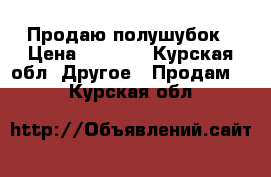 Продаю полушубок › Цена ­ 3 000 - Курская обл. Другое » Продам   . Курская обл.